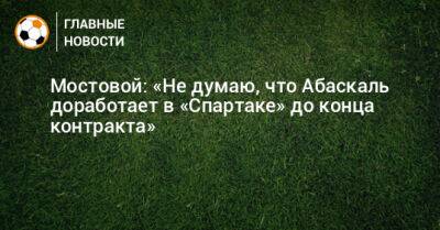 Александр Мостовой - Гильермо Абаскаль - Мостовой: «Не думаю, что Абаскаль доработает в «Спартаке» до конца контракта» - bombardir.ru