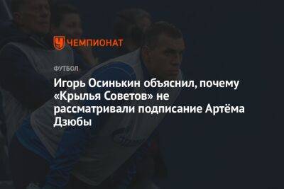Андрей Панков - Артем Дзюбы - Игорь Осинькин - Игорь Осинькин объяснил, почему «Крылья Советов» не рассматривали подписание Артёма Дзюбы - championat.com