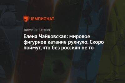 Елена Чайковская: мировое фигурное катание рухнуло. Скоро поймут, что без россиян не то - championat.com - Россия