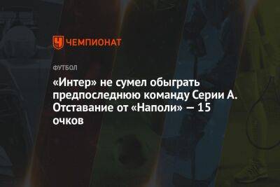 «Интер» не сумел обыграть предпоследнюю команду Серии А. Отставание от «Наполи» — 15 очков - championat.com - Италия