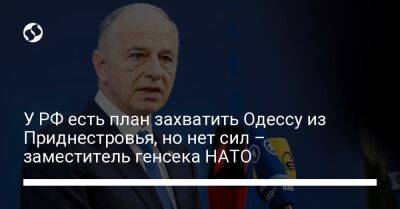 У РФ есть план захватить Одессу из Приднестровья, но нет сил – заместитель генсека НАТО - liga.net - Россия - Украина - Молдавия - Грузия - Одесса - Приднестровье