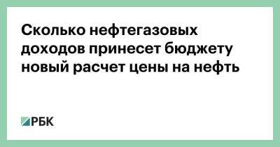 Сколько нефтегазовых доходов принесет бюджету новый расчет цены на нефть - smartmoney.one - Россия