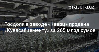 Госдоля в заводе «Кварц» продана «Кувасайцементу» за 265 млрд сумов - gazeta.uz - США - Узбекистан