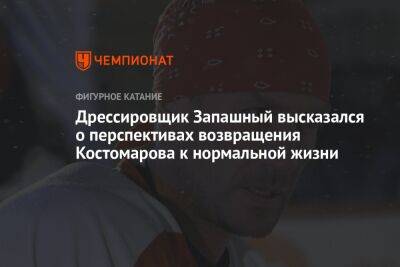 Роман Костомаров - Дрессировщик Запашный высказался о перспективах возвращения Костомарова к нормальной жизни - championat.com - Москва