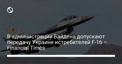 Джо Байден - В администрации Байдена допускают передачу Украине истребителей F-16 – Financial Times - liga.net - США - Украина