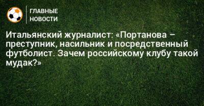 Итальянский журналист: «Портанова – преступник, насильник и посредственный футболист. Зачем российскому клубу такой мудак?» - bombardir.ru - Россия