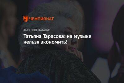 Татьяна Тарасова - Татьяна Тарасова: на музыке нельзя экономить! - championat.com