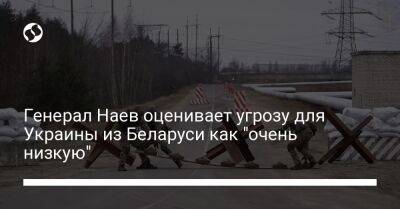 Сергей Наев - Генерал Наев оценивает угрозу для Украины из Беларуси как "очень низкую" - liga.net - Украина - Белоруссия - Венгрия - Минск