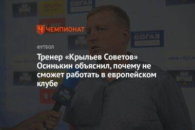 Андрей Панков - Игорь Осинькин - Тренер «Крыльев Советов» Осинькин объяснил, почему не сможет работать в европейском клубе - championat.com - Тольятти