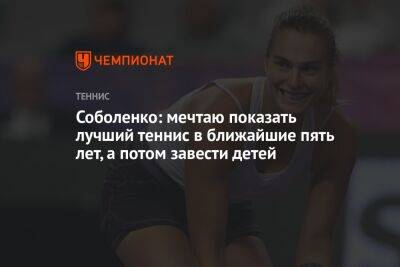 Арина Соболенко - Каролин Гарсия - Елена Рыбакина - Соболенко: мечтаю показать лучший теннис в ближайшие пять лет, а потом завести детей - championat.com - Казахстан - Австралия - Белоруссия