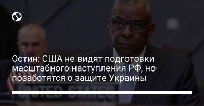 Ллойд Остин - Остин: США не видят подготовки масштабного наступления РФ, но позаботятся о защите Украины - liga.net - Россия - США - Украина