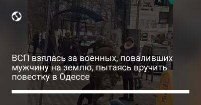 ВСП взялась за военных, поваливших мужчину на землю, пытаясь вручить повестку в Одессе - liga.net - Украина - Одесса - населенный пункт Одесский