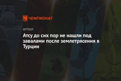 Атсу до сих пор не нашли под завалами после землетрясения в Турции - championat.com - Турция