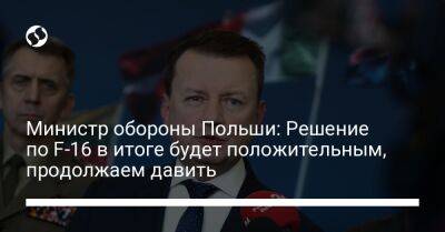 Мариуш Блащак - Министр обороны Польши: Решение по F-16 в итоге будет положительным, продолжаем давить - liga.net - Россия - США - Украина - Польша