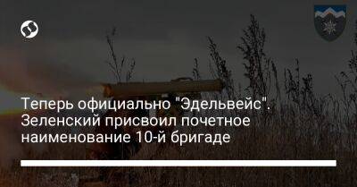 Владимир Зеленский - Теперь официально "Эдельвейс". Зеленский присвоил почетное наименование 10-й бригаде - liga.net - Украина