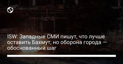 ISW: Западные СМИ пишут, что лучше оставить Бахмут, но оборона города — обоснованный шаг - liga.net - Москва - Украина - Washington