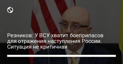 Алексей Резников - Резников: У ВСУ хватит боеприпасов для отражения наступления России. Ситуация не критичная - liga.net - Россия - США - Украина