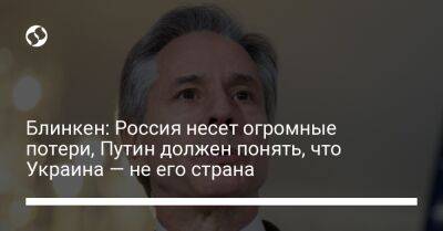 Владимир Путин - Энтони Блинкен - Блинкен: Россия несет огромные потери, Путин должен понять, что Украина — не его страна - liga.net - Россия - США - Украина