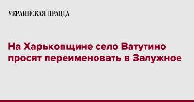 На Харьковщине село Ватутино просят переименовать в Залужное - pravda.com.ua - Харьков - район Харьковский