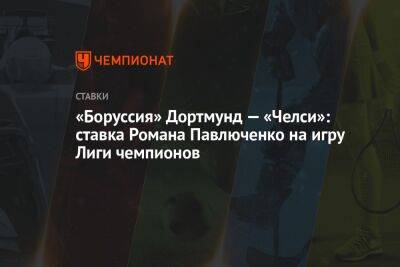 Роман Павлюченко - Грэм Поттер - «Боруссия» Дортмунд — «Челси»: ставка Романа Павлюченко на игру Лиги чемпионов - championat.com - Германия