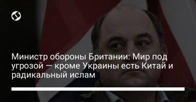 Бен Уоллес - Министр обороны Британии: Мир под угрозой — кроме Украины есть Китай и радикальный ислам - liga.net - Россия - Китай - США - Украина - Англия