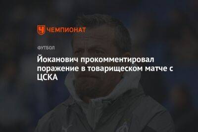 Антон Шунин - Владимир Федотов - Хесус Медин - Йоканович прокомментировал поражение в товарищеском матче с ЦСКА - championat.com