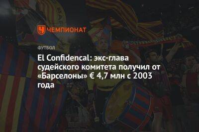 El Confidencal: экс-глава судейского комитета получил от «Барселоны» € 4,7 млн с 2003 года - championat.com