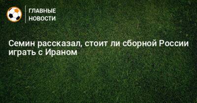 Юрий Семин - Семин рассказал, стоит ли сборной России играть с Ираном - bombardir.ru - Россия - Иран