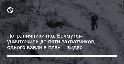 Пограничники под Бахмутом уничтожили до пяти захватчиков, одного взяли в плен – видео - liga.net - Украина