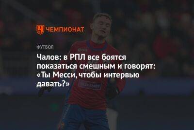 Федор Чалов - Чалов: в РПЛ все боятся показаться смешным и говорят: «Ты Месси, чтобы интервью давать?» - championat.com - Россия - Швейцария