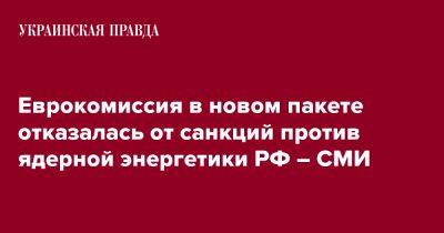 Еврокомиссия в новом пакете отказалась от санкций против ядерной энергетики РФ – СМИ - pravda.com.ua - Россия