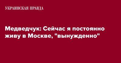 Виктор Медведчук - Медведчук: Сейчас я постоянно живу в Москве, "вынужденно" - pravda.com.ua - Москва - Россия - Украина