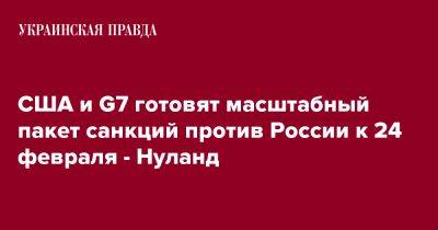Виктория Нуланд - США и G7 готовят масштабный пакет санкций против России к 24 февраля - Нуланд - pravda.com.ua - Россия - США - Украина