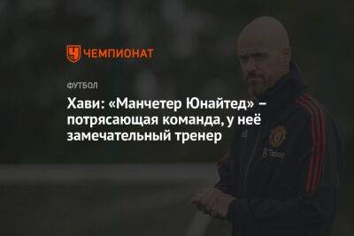 Хави: «Манчетер Юнайтед» – потрясающая команда, у неё замечательный тренер - championat.com
