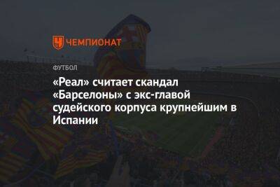 «Реал» считает скандал «Барселоны» с экс-главой судейского корпуса крупнейшим в Испании - championat.com - Испания - Мадрид