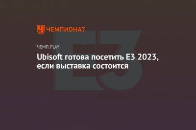 Ubisoft готова посетить E3 2023, если выставка состоится - championat.com - Microsoft