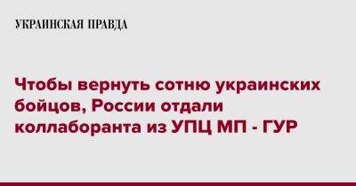 Андрей Юсов - Чтобы вернуть сотню украинских бойцов, России отдали коллаборанта из УПЦ МП - ГУР - pravda.com.ua - Москва - Россия