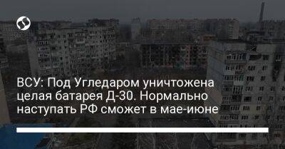 Алексей Дмитрашковский - ВСУ: Под Угледаром уничтожена целая батарея Д-30. Нормально наступать РФ сможет в мае-июне - liga.net - Россия - Украина