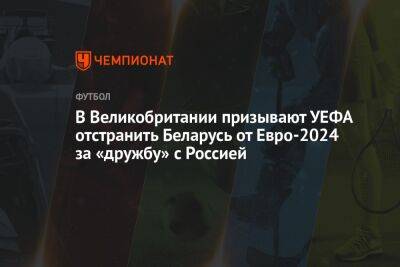 Александр Чеферин - В Великобритании призывают УЕФА отстранить Беларусь от Евро-2024 за «дружбу» с Россией - championat.com - Россия - Украина - Англия - Белоруссия
