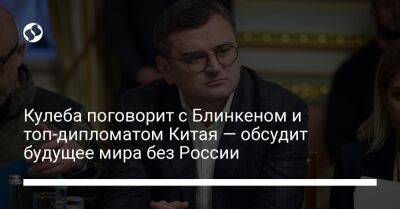 Ван И. - Дмитрий Кулеба - Энтони Блинкеный - Кулеба поговорит с Блинкеном и топ-дипломатом Китая — обсудит будущее мира без России - liga.net - Россия - Китай - США - Украина