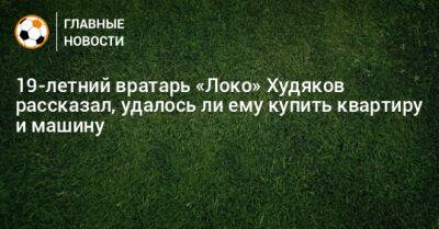 Даниил Худяков - 19-летний вратарь «Локо» Худяков рассказал, удалось ли ему купить квартиру и машину - bombardir.ru - Москва