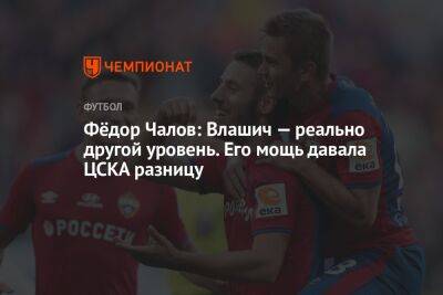 Федор Чалов - Фёдор Чалов: Влашич — реально другой уровень. Его мощь давала ЦСКА разницу - championat.com