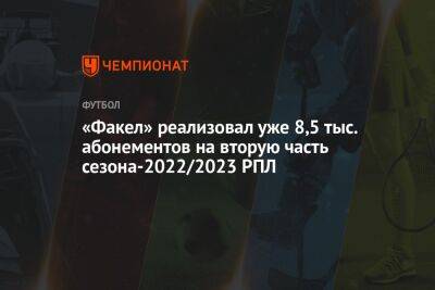 «Факел» реализовал уже 8,5 тыс. абонементов на вторую часть сезона-2022/2023 РПЛ - championat.com - Сочи - Оренбург - Нижний Новгород