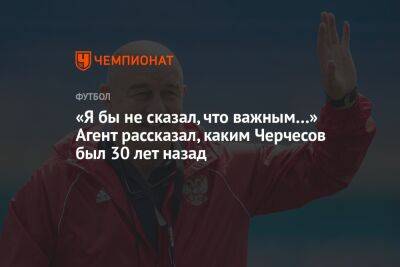 Станислав Черчесов - Олег Лысенко - «Я бы не сказал, что важным…» Агент рассказал, каким Черчесов был 30 лет назад - championat.com - Москва - Германия - Венгрия