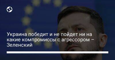 Владимир Зеленский - Украина победит и не пойдет ни на какие компромиссы с агрессором – Зеленский - liga.net - Россия - Украина