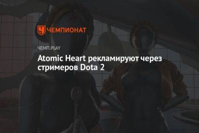 Atomic Heart рекламируют через стримеров Dota 2 - championat.com