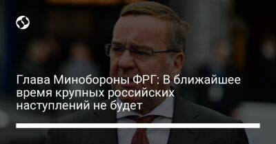 Борис Писториус - Глава Минобороны ФРГ: В ближайшее время крупных российских наступлений не будет - liga.net - Россия - Украина - Германия