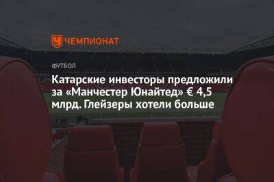 Катарские инвесторы предложили за «Манчестер Юнайтед» € 4,5 млрд. Глейзеры хотели больше - championat.com - Англия - Катар