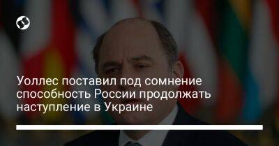 Бен Уоллес - Уоллес поставил под сомнение способность России продолжать наступление в Украине - liga.net - Россия - США - Украина - Англия