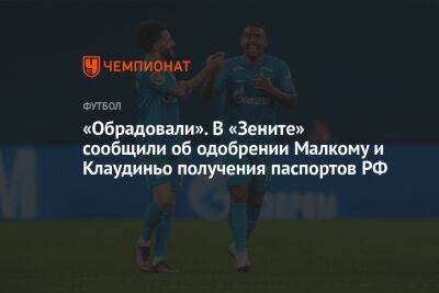 Александр Медведев - «Обрадовали». В «Зените» сообщили об одобрении Малкому и Клаудиньо получения паспортов РФ - championat.com - Россия - Бразилия